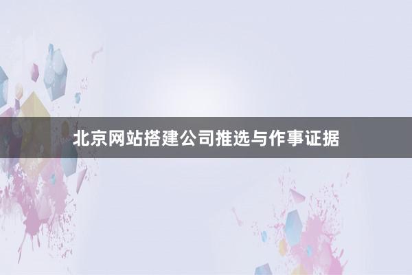 北京网站搭建公司推选与作事证据