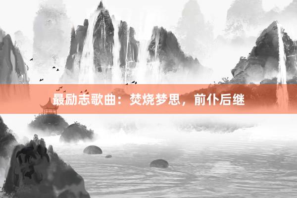 最励志歌曲:焚烧梦思,前仆后继