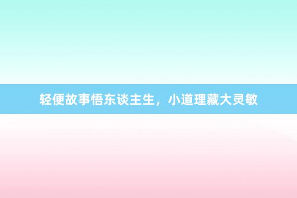 轻便故事悟东谈主生，小道理藏大灵敏